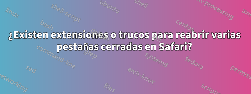 ¿Existen extensiones o trucos para reabrir varias pestañas cerradas en Safari?