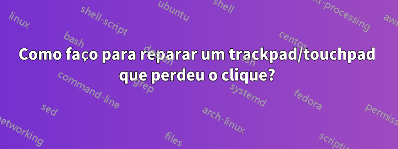 Como faço para reparar um trackpad/touchpad que perdeu o clique?