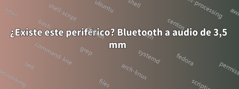 ¿Existe este periférico? Bluetooth a audio de 3,5 mm 