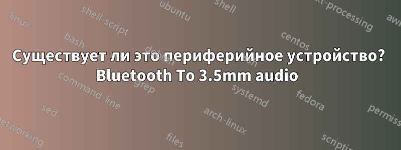 Существует ли это периферийное устройство? Bluetooth To 3.5mm audio 