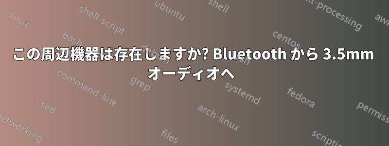 この周辺機器は存在しますか? Bluetooth から 3.5mm オーディオへ 