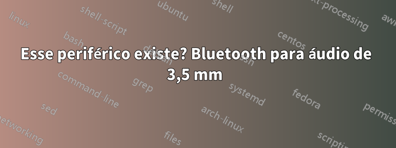 Esse periférico existe? Bluetooth para áudio de 3,5 mm 