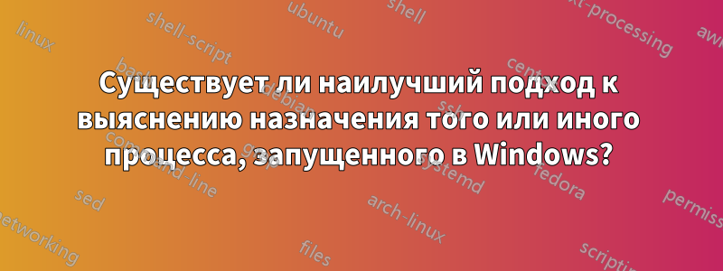 Существует ли наилучший подход к выяснению назначения того или иного процесса, запущенного в Windows?