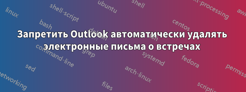 Запретить Outlook автоматически удалять электронные письма о встречах