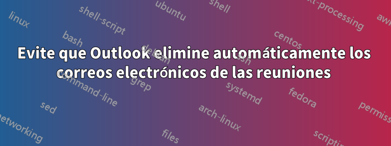 Evite que Outlook elimine automáticamente los correos electrónicos de las reuniones