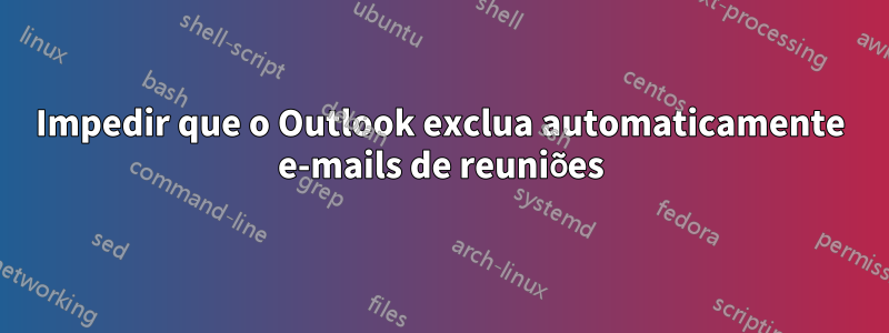 Impedir que o Outlook exclua automaticamente e-mails de reuniões