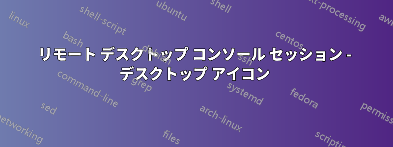 リモート デスクトップ コンソール セッション - デスクトップ アイコン