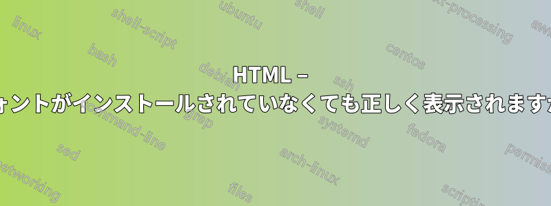 HTML – フォントがインストールされていなくても正しく表示されますか?