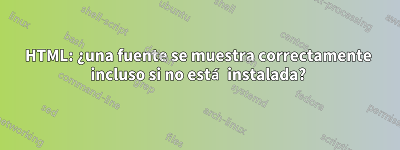 HTML: ¿una fuente se muestra correctamente incluso si no está instalada?