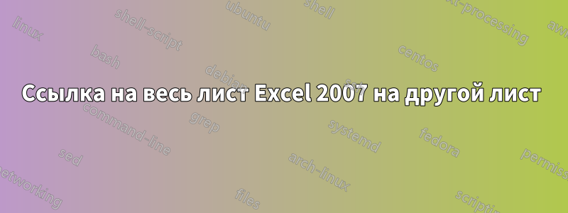 Ссылка на весь лист Excel 2007 на другой лист