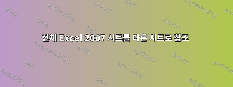 전체 Excel 2007 시트를 다른 시트로 참조