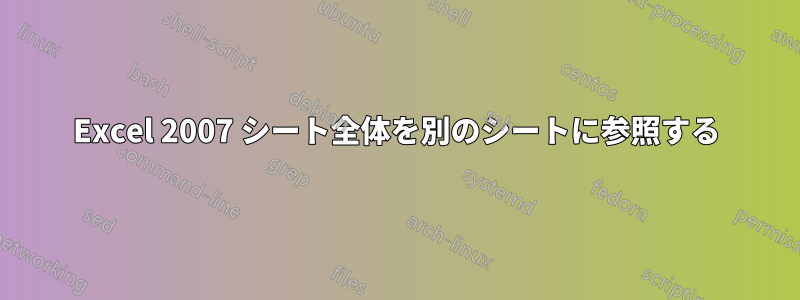 Excel 2007 シート全体を別のシートに参照する