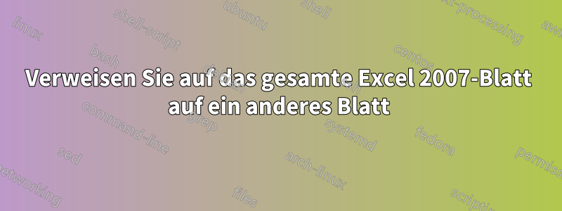 Verweisen Sie auf das gesamte Excel 2007-Blatt auf ein anderes Blatt