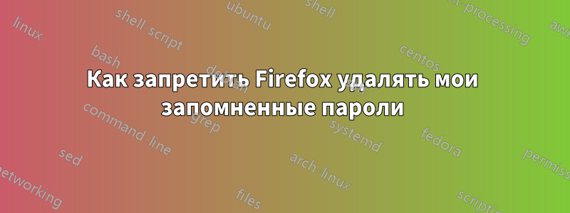 Как запретить Firefox удалять мои запомненные пароли