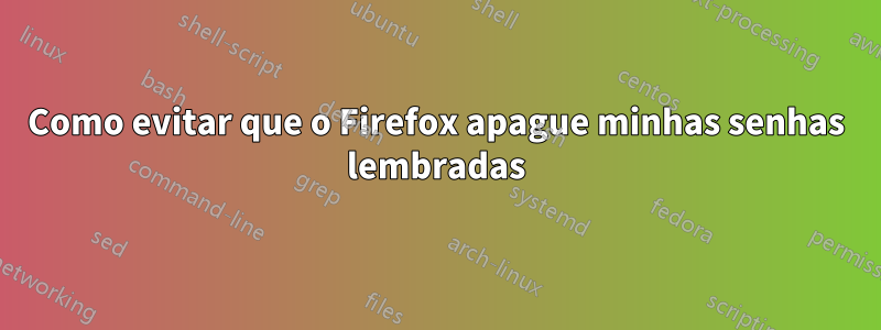 Como evitar que o Firefox apague minhas senhas lembradas