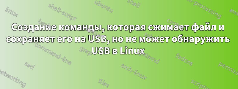 Создание команды, которая сжимает файл и сохраняет его на USB, но не может обнаружить USB в Linux