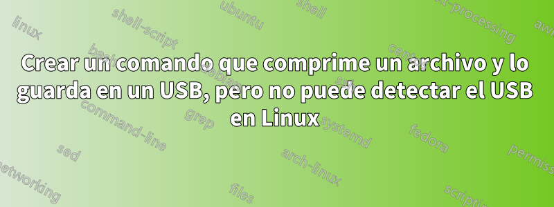 Crear un comando que comprime un archivo y lo guarda en un USB, pero no puede detectar el USB en Linux