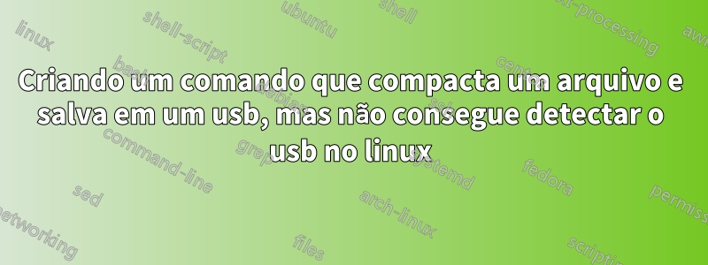 Criando um comando que compacta um arquivo e salva em um usb, mas não consegue detectar o usb no linux