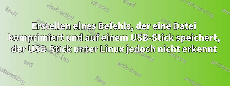 Erstellen eines Befehls, der eine Datei komprimiert und auf einem USB-Stick speichert, der USB-Stick unter Linux jedoch nicht erkennt