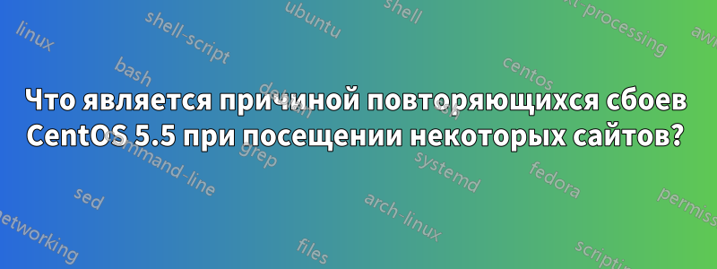 Что является причиной повторяющихся сбоев CentOS 5.5 при посещении некоторых сайтов?