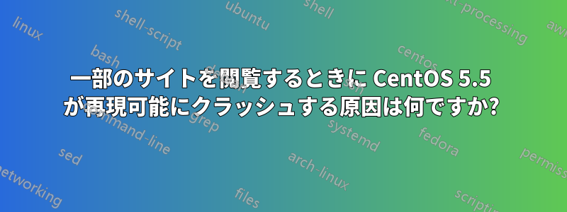 一部のサイトを閲覧するときに CentOS 5.5 が再現可能にクラッシュする原因は何ですか?