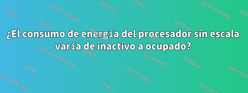 ¿El consumo de energía del procesador sin escala varía de inactivo a ocupado?