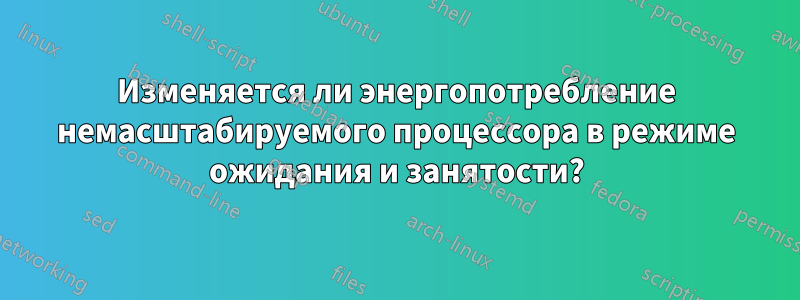 Изменяется ли энергопотребление немасштабируемого процессора в режиме ожидания и занятости?