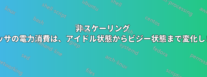 非スケーリング プロセッサの電力消費は、アイドル状態からビジー状態まで変化しますか?