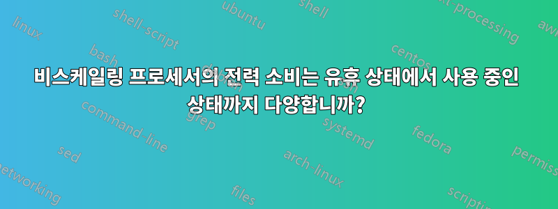 비스케일링 프로세서의 전력 소비는 유휴 상태에서 사용 중인 상태까지 다양합니까?