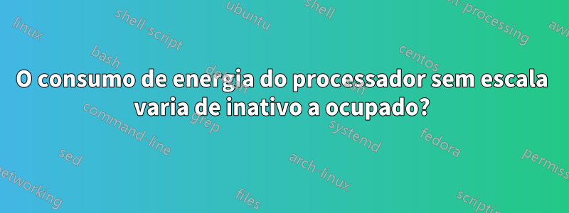 O consumo de energia do processador sem escala varia de inativo a ocupado?