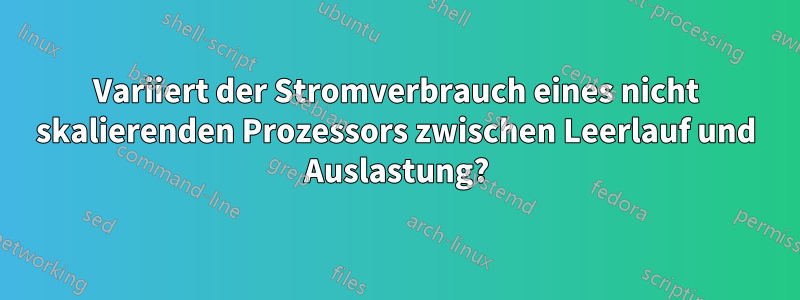 Variiert der Stromverbrauch eines nicht skalierenden Prozessors zwischen Leerlauf und Auslastung?