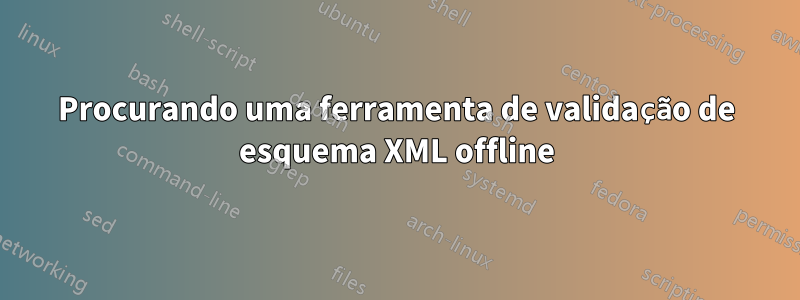 Procurando uma ferramenta de validação de esquema XML offline