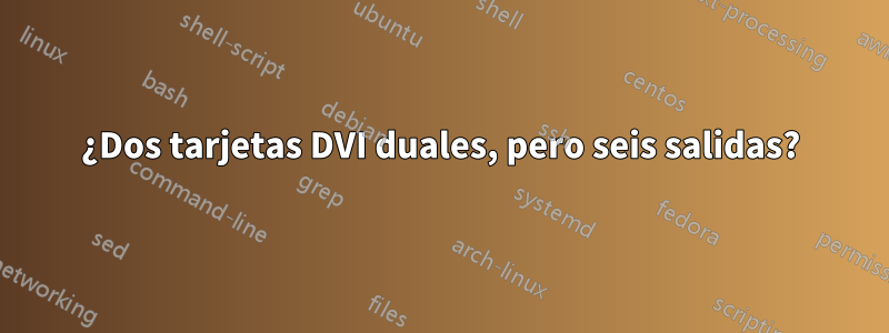 ¿Dos tarjetas DVI duales, pero seis salidas?