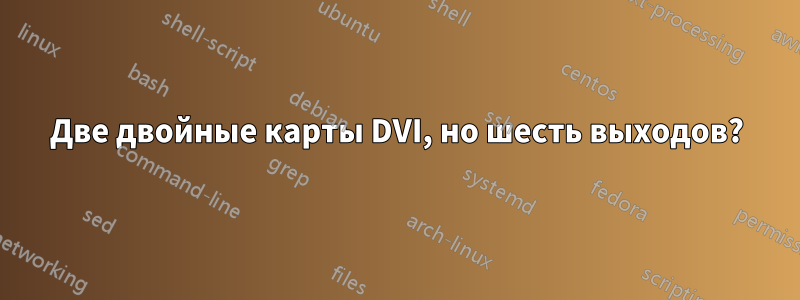 Две двойные карты DVI, но шесть выходов?