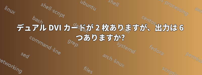 デュアル DVI カードが 2 枚ありますが、出力は 6 つありますか?