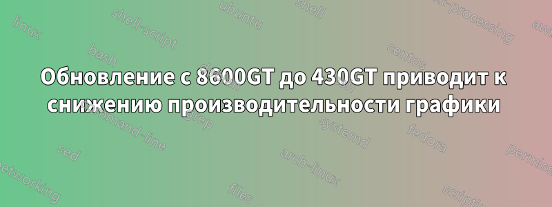 Обновление с 8600GT до 430GT приводит к снижению производительности графики