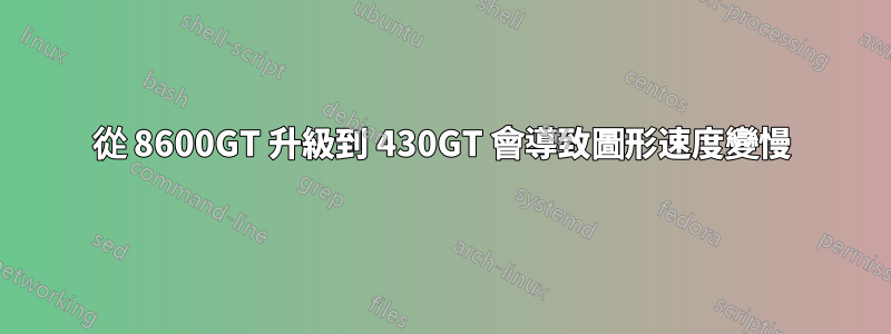 從 8600GT 升級到 430GT 會導致圖形速度變慢