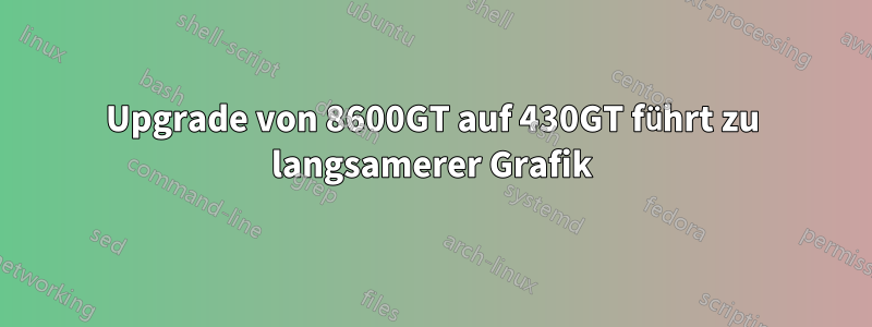 Upgrade von 8600GT auf 430GT führt zu langsamerer Grafik