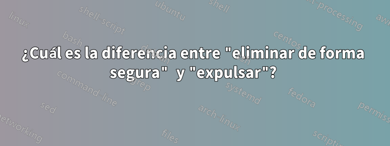 ¿Cuál es la diferencia entre "eliminar de forma segura" y "expulsar"?