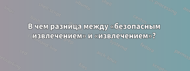 В чем разница между «безопасным извлечением» и «извлечением»?