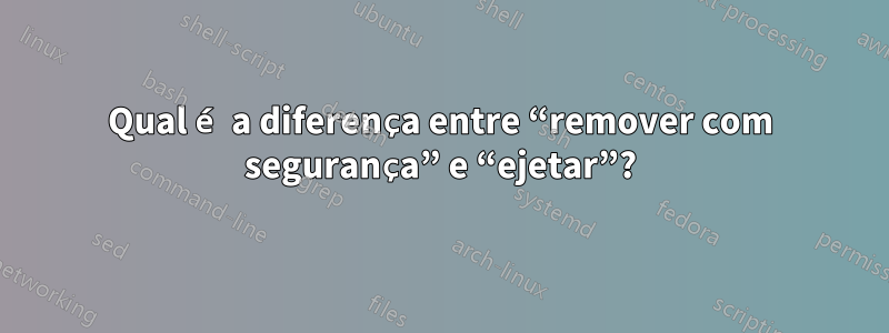 Qual é a diferença entre “remover com segurança” e “ejetar”?