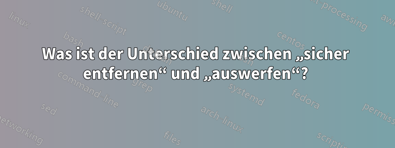 Was ist der Unterschied zwischen „sicher entfernen“ und „auswerfen“?