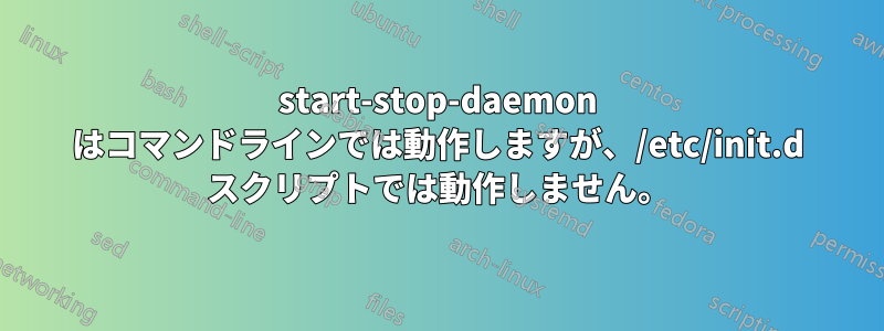 start-stop-daemon はコマンドラインでは動作しますが、/etc/init.d スクリプトでは動作しません。