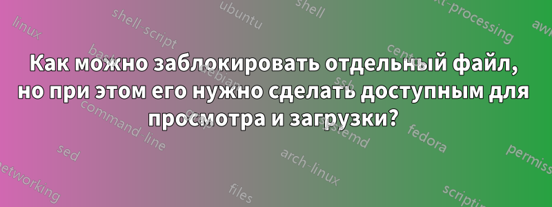 Как можно заблокировать отдельный файл, но при этом его нужно сделать доступным для просмотра и загрузки?