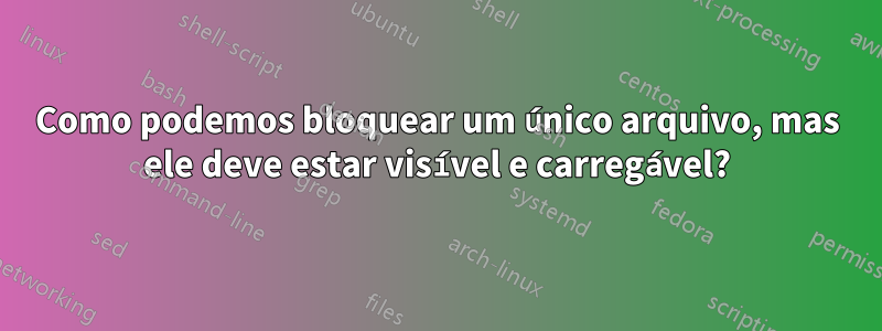 Como podemos bloquear um único arquivo, mas ele deve estar visível e carregável?