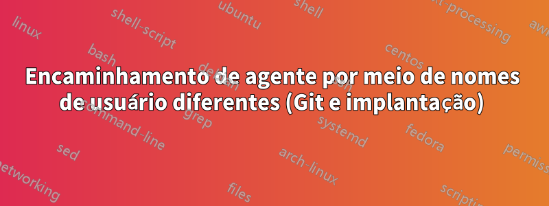 Encaminhamento de agente por meio de nomes de usuário diferentes (Git e implantação)