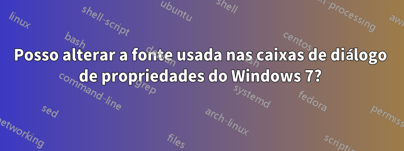 Posso alterar a fonte usada nas caixas de diálogo de propriedades do Windows 7?