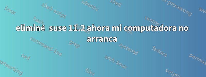 eliminé suse 11.2 ahora mi computadora no arranca