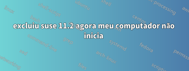 excluiu suse 11.2 agora meu computador não inicia