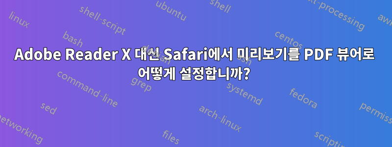 Adobe Reader X 대신 Safari에서 미리보기를 PDF 뷰어로 어떻게 설정합니까?